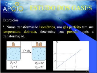 ESTUDO DOS GASES
Exercícios.
5_Numa transformação isométrica, um gás perfeito tem sua
temperatura dobrada, determine sua pressão após a
transformação.
 