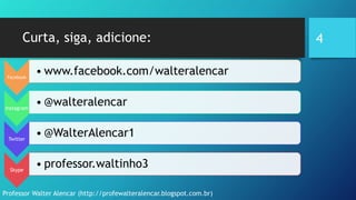 Curta, siga, adicione:
Facebook
• www.facebook.com/walteralencar
Instagram
• @walteralencar
Twitter
• @WalterAlencar1
Skype
• professor.waltinho3
Professor Walter Alencar (http://profewalteralencar.blogspot.com.br)
4
 