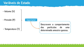 Variáveis de Estado
- Volume (V)
- Pressão (P)
- Temperatura (T)
Descrevem o comportamento
das partículas de uma
determinada amostra gasosa.
Importante!
 