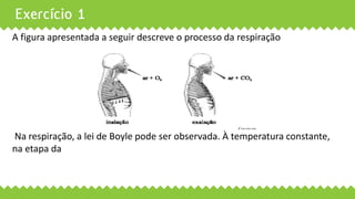 Exercício 1
A figura apresentada a seguir descreve o processo da respiração
Na respiração, a lei de Boyle pode ser observada. À temperatura constante,
na etapa da
 