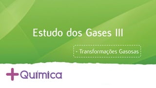 Estudo dos Gases III
- Transformações Gasosas
 