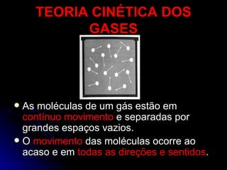TEORIA CINÉTICA DOS GASES As moléculas de um gás estão em  contínuo movimento  e separadas por grandes espaços vazios. O  movimento  das moléculas ocorre ao acaso e em  todas as direções e sentidos . 