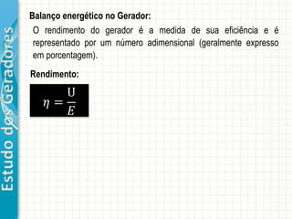 EstudodosGeradores Balanço energético no Gerador:
Rendimento:
𝜂 =
U
𝐸
O rendimento do gerador é a medida de sua eficiência e é
representado por um número adimensional (geralmente expresso
em porcentagem).
 