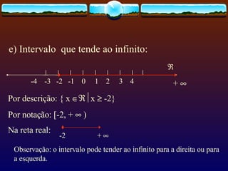 e) Intervalo  que tende ao infinito:                          -4  -3  -2  -1  0  1  2  3  4 Por descrição: { x   x    -2} Por notação: [-2, +    ) Na reta real:   -2  +      +     Observação: o intervalo pode tender ao infinito para a direita ou para a esquerda. 