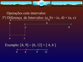 Operações com intervalos: 3º) Diferença  de Intervalos: (a, b)    (c, d) = (a, c)  a  b c  d a  c 4  6  9  12 Exemplo: [4, 9]    [6, 12] = [ 4, 6 ] 