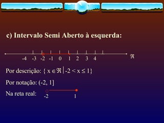 c) Intervalo Semi Aberto à esquerda:                          -4  -3  -2  -1  0  1  2  3  4 Por descrição: { x   -2 < x    1} Por notação: (-2, 1] Na reta real:   -2  1         