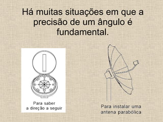 Há muitas situações em que a precisão de um ângulo é fundamental. 