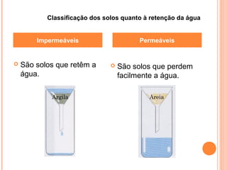  São solos que retêm a
água.
 São solos que perdem
facilmente a água.
Impermeáveis Permeáveis
Classificação dos solos quanto à retenção da água
AreiaArgila
 