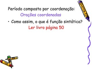 Período composto por coordenação:  Orações coordenadas   Como assim, o que é função sintática? Ler livro página 50 
