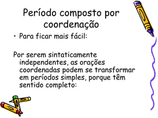 Período composto por coordenação Para ficar mais fácil: Por serem sintaticamente independentes, as orações coordenadas podem se transformar em períodos simples, porque têm sentido completo: 