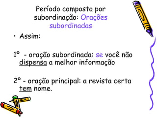 Período composto por subordinação:  Orações subordinadas Assim: 1º  - oração subordinada:  se  você não  dispensa  a melhor informação 2º - oração principal: a revista certa  tem  nome.  