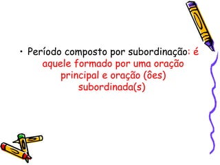 Período composto por subordinação : é aquele formado por uma oração principal e oração (ôes) subordinada(s)  