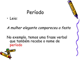 Período  Leia: A mulher elegante compareceu a festa No exemplo, temos uma frase verbal que também recebe o nome de  período 