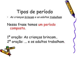 Tipos de período As crianças  brincam  e os adultos  trabalham Nessa frase temos  um período composto. 1º oração: As crianças brincam.. 2º oração: ... e os adultos trabalham . 