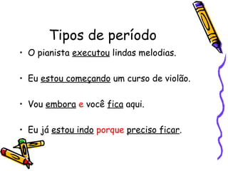 Tipos de período O pianista  executou  lindas melodias. Eu  estou começando  um curso de violão. Vou  embora   e  você  fica  aqui. Eu já  estou indo   porque   preciso ficar . 