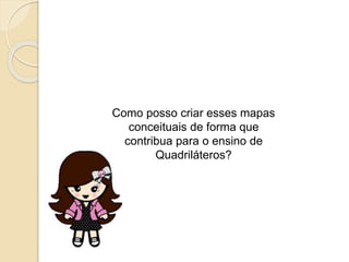 Como posso criar esses mapas
conceituais de forma que
contribua para o ensino de
Quadriláteros?
 