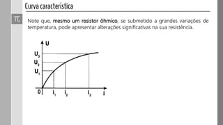 Note que, mesmo um resistor ôhmico, se submetido a grandes variações de
temperatura, pode apresentar alterações significativas na sua resistência.
 