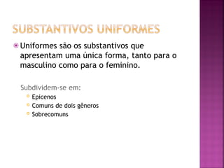⦿ Uniformes são os substantivos que
apresentam uma única forma, tanto para o
masculino como para o feminino.
Subdividem-se em:
 Epicenos
 Comuns de dois gêneros
 Sobrecomuns
 