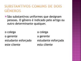 ⦿ São substantivos uniformes que designam
pessoas. O gênero é indicado pelo artigo ou
outro determinante qualquer.
o colega
o gerente
estudante esforçado
este cliente
a colega
a gerente
estudante esforçada
esta cliente
 