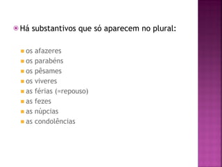 ⦿ Há substantivos que só aparecem no plural:
◾ os afazeres
◾ os parabéns
◾ os pêsames
◾ os viveres
◾ as férias (=repouso)
◾ as fezes
◾ as núpcias
◾ as condolências
 