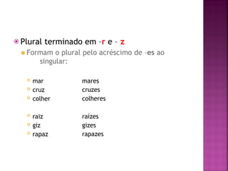 ⦿ Plural terminado em –r e – z
◾ Formam o plural pelo acréscimo de –es ao
singular:
 mar
 cruz
 colher
mares
cruzes
colheres
 raiz
 giz
 rapaz
raízes
gizes
rapazes
 
