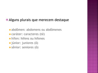 ⦿ Alguns plurais que merecem destaque
◾ abdômen: abdomens ou abdômenes
◾ caráter: caracteres (té)
◾ hífen: hifens ou hifenes
◾ júnior: juniores (ô)
◾ sênior: seniores (ô)
 