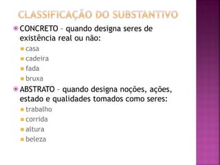 ⦿ CONCRETO – quando designa seres de
existência real ou não:
◾ casa
◾ cadeira
◾ fada
◾ bruxa
⦿ ABSTRATO – quando designa noções, ações,
estado e qualidades tomados como seres:
◾ trabalho
◾ corrida
◾ altura
◾ beleza
 