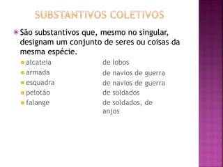 ⦿ São substantivos que, mesmo no singular,
designam um conjunto de seres ou coisas da
mesma espécie.
◾ alcateia
◾ armada
◾ esquadra
◾ pelotão
◾ falange
de lobos
de navios de guerra
de navios de guerra
de soldados
de soldados, de
anjos
 