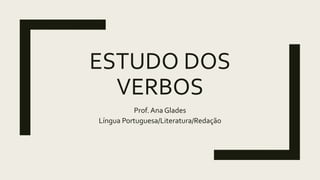 ESTUDO DOS
VERBOS
Prof. Ana Glades
Língua Portuguesa/Literatura/Redação
 