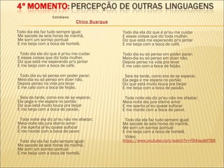      Cotidiano
Chico Buarque
Todo dia ela faz tudo sempre igual:
Me sacode às seis horas da manhã,
Me sorri um sorriso pontual
E me beija com a boca de hortelã.
Todo dia ela diz que é pr'eu me cuidar
E essas coisas que diz toda mulher.
Diz que está me esperando pr'o jantar
E me beija com a boca de café.
Todo dia eu só penso em poder parar;
Meio-dia eu só penso em dizer não,
Depois penso na vida pra levar
E me calo com a boca de feijão.
Seis da tarde, como era de se esperar,
Ela pega e me espera no portão
Diz que está muito louca pra beijar
E me beija com a boca de paixão.
Toda noite ela diz pr'eu não me afastar;
Meia-noite ela jura eterno amor
E me aperta pr'eu quase sufocar
E me morde com a boca de pavor.
Todo dia ela faz tudo sempre igual:
Me sacode às seis horas da manhã,
Me sorri um sorriso pontual
E me beija com a boca de hortelã.
Todo dia ela diz que é pr'eu me cuidar
E essas coisas que diz toda mulher.
Diz que está me esperando pr'o jantar
E me beija com a boca de café.
Todo dia eu só penso em poder parar;
Meio-dia eu só penso em dizer não,
Depois penso na vida pra levar
E me calo com a boca de feijão.
Seis da tarde, como era de se esperar,
Ela pega e me espera no portão
Diz que está muito louca pra beijar
E me beija com a boca de paixão.
Toda noite ela diz pr'eu não me afastar;
Meia-noite ela jura eterno amor
E me aperta pr'eu quase sufocar
E me morde com a boca de pavor.
Todo dia ela faz tudo sempre igual:
Me sacode às seis horas da manhã,
Me sorri um sorriso pontual
E me beija com a boca de hortelã.
Vídeo:
https://www.youtube.com/watch?v=FB4IaqWITB8
 
