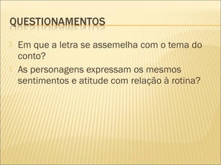  Em que a letra se assemelha com o tema do
conto?
 As personagens expressam os mesmos
sentimentos e atitude com relação à rotina?  
 