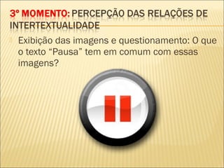  Exibição das imagens e questionamento: O que
o texto “Pausa” tem em comum com essas
imagens?
 
