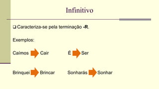 Infinitivo
 Caracteriza-se pela terminação -R.
Exemplos:
Caímos Cair É Ser
Brinquei Brincar Sonharás Sonhar
 