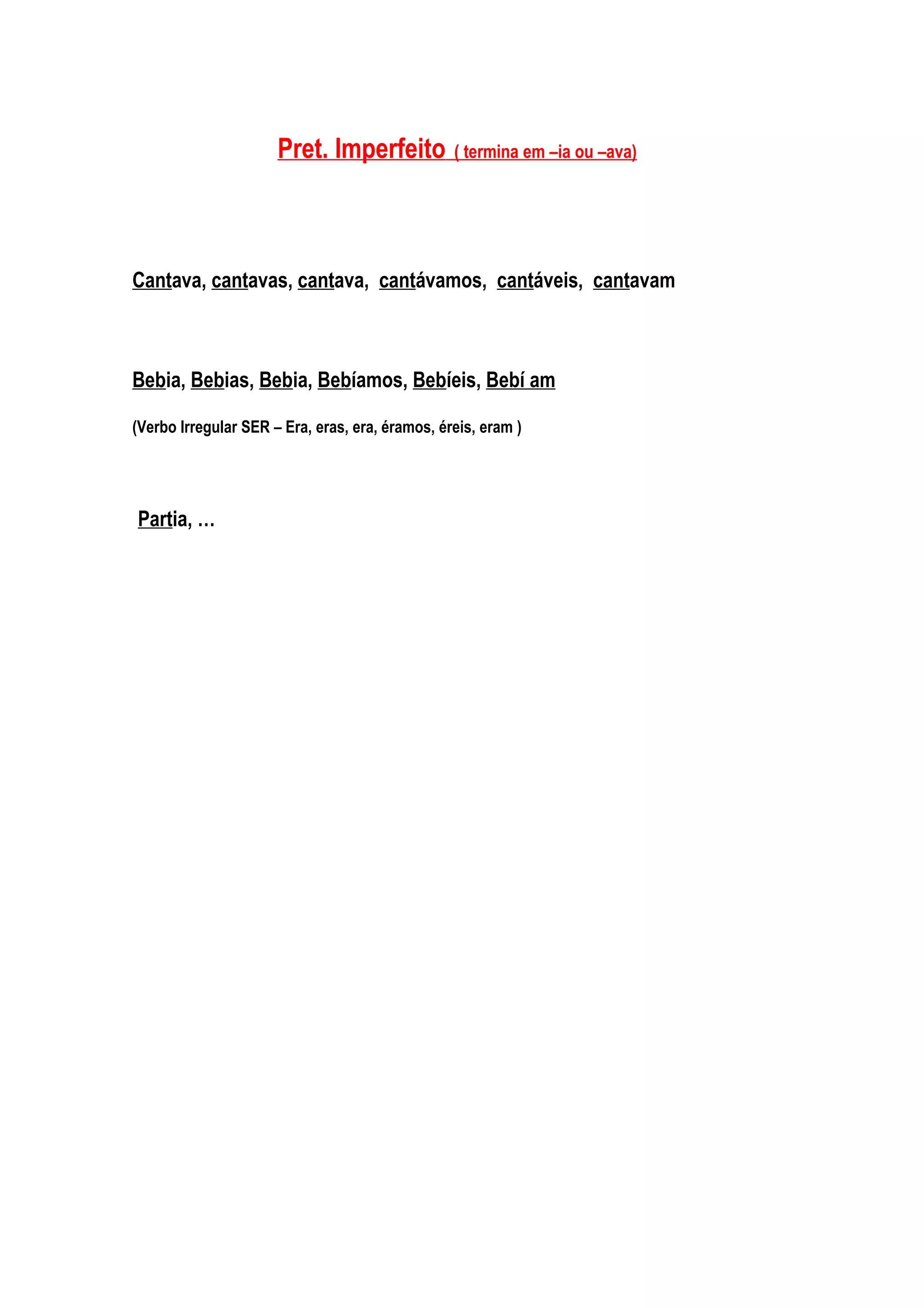 Pret. Imperfeito           ( termina em –ia ou –ava)




Cantava, cantavas, cantava, cantávamos, cantáveis, cantavam



Bebia, Bebias, Bebia, Bebíamos, Bebíeis, Bebí am

(Verbo Irregular SER – Era, eras, era, éramos, éreis, eram )




Partia, …
 