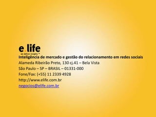 Inteligência de mercado e gestão do relacionamento em redes sociais
Alameda Ribeirão Preto, 130 cj.41 – Bela Vista
São Paulo – SP – BRASIL – 01331-000
Fone/Fax: (+55) 11 2339 4928
http://www.elife.com.br
negocios@elife.com.br

 