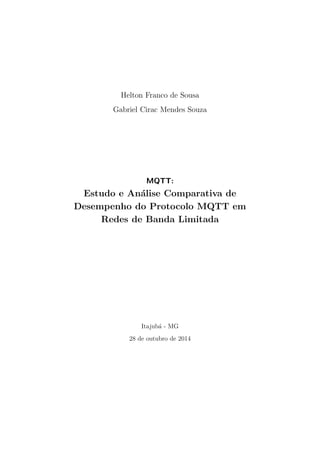 Helton Franco de Sousa
Gabriel Cirac Mendes Souza
MQTT:
Estudo e An´alise Comparativa de
Desempenho do Protocolo MQTT em
Redes de Banda Limitada
Itajub´a - MG
28 de outubro de 2014
 
