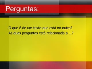 Perguntas:O que é de um texto que está no outro?As duas perguntas está relacionada a …?