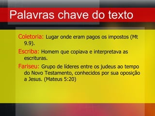 Palavraschave do textoColetoria:Lugar onde eram pagos os impostos (Mt 9.9).Escriba: Homem que copiava e interpretava as escrituras.Fariseu: Grupo de líderes entre os judeus ao tempo do Novo Testamento, conhecidos por sua oposição a Jesus. (Mateus 5:20)
