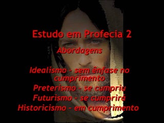 Estudo em Profecia 2
Abordagens
Idealismo – sem ênfase no
cumprimento
Preterismo – se cumpriu
Futurismo – se cumprirá
Historicismo – em cumprimento

 