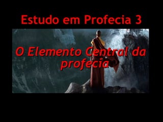 Estudo em Profecia 3
O Elemento Central da
profecia

 