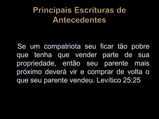 Se um compatriota seu ficar tão pobre
que tenha que vender parte de sua
propriedade, então seu parente mais
próximo deverá vir e comprar de volta o
que seu parente vendeu. Levítico 25:25
 
