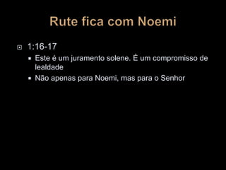 1:16-17
 Este é um juramento solene. É um compromisso de
lealdade
 Não apenas para Noemi, mas para o Senhor
 