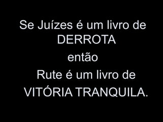 Se Juízes é um livro de
DERROTA
então
Rute é um livro de
VITÓRIA TRANQUILA.
 