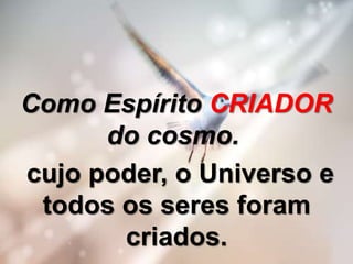 Como Espírito CRIADOR
do cosmo.
cujo poder, o Universo e
todos os seres foram
criados.
 