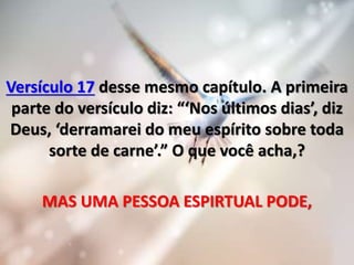 Versículo 17 desse mesmo capítulo. A primeira
parte do versículo diz: “‘Nos últimos dias’, diz
Deus, ‘derramarei do meu espírito sobre toda
sorte de carne’.” O que você acha,?
MAS UMA PESSOA ESPIRTUAL PODE,
 