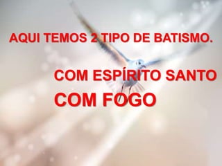 AQUI TEMOS 2 TIPO DE BATISMO.
COM ESPÍRITO SANTO
COM FOGO
 