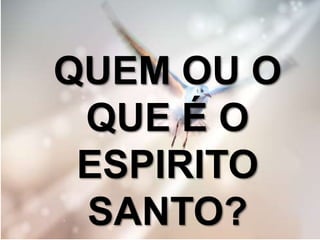 QUEM OU O
QUE É O
ESPIRITO
SANTO?
 