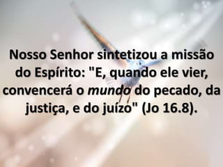 Nosso Senhor sintetizou a missão
do Espírito: "E, quando ele vier,
convencerá o mundo do pecado, da
justiça, e do juízo" (Jo 16.8).
 