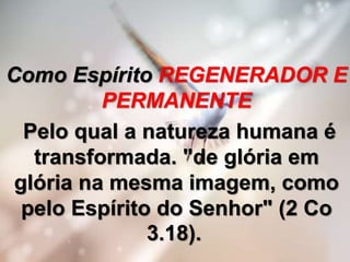 Como Espírito REGENERADOR E
PERMANENTE
Pelo qual a natureza humana é
transformada. "de glória em
glória na mesma imagem, como
pelo Espírito do Senhor" (2 Co
3.18).
 