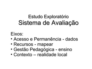 Estudo Exploratório Sistema de Avaliação Eixos: Acesso e Permanência - dados Recursos - mapear Gestão Pedagógica - ensino Contexto – realidade local 